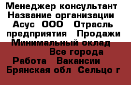 Менеджер-консультант › Название организации ­ Асус, ООО › Отрасль предприятия ­ Продажи › Минимальный оклад ­ 45 000 - Все города Работа » Вакансии   . Брянская обл.,Сельцо г.